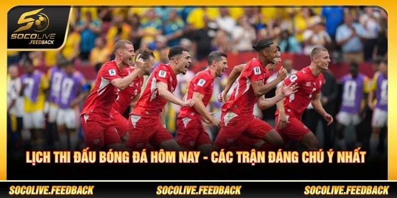 Lịch Thi Đấu Bóng Đá Hôm Nay - Các Trận Đáng Chú Ý Nhất